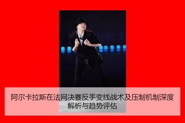 阿尔卡拉斯在法网决赛反手变线战术及压制机制深度解析与趋势评估