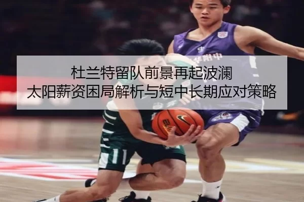 杜兰特留队前景再起波澜 太阳薪资困局解析与短中长期应对策略