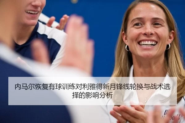 内马尔恢复有球训练对利雅得新月锋线轮换与战术选择的影响分析