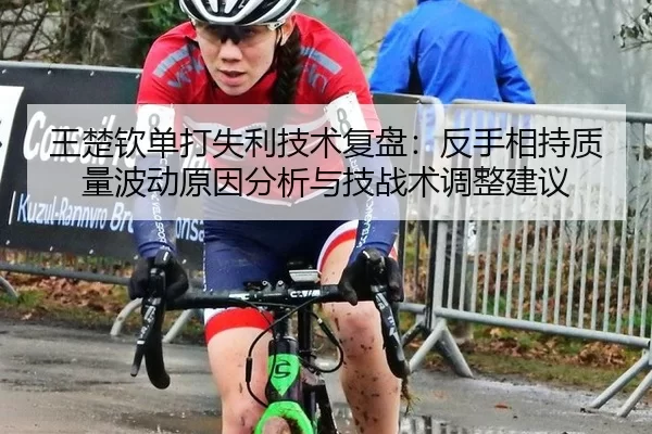 王楚钦单打失利技术复盘：反手相持质量波动原因分析与技战术调整建议
