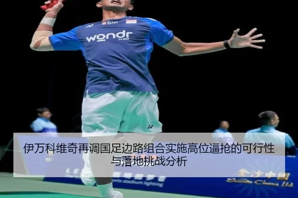 伊万科维奇再调国足边路组合实施高位逼抢的可行性与落地挑战分析